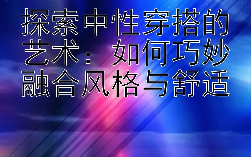 探索中性穿搭的艺术：天天分分彩官网 如何巧妙融合风格与舒适