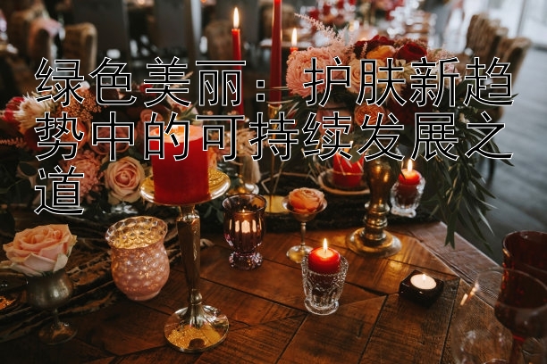 绿色美丽：护肤新趋势中的可持续发展之道