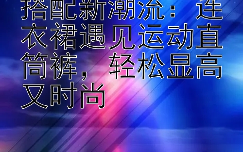 搭配新潮流：连衣裙遇见运动直筒裤，轻松显高又时尚