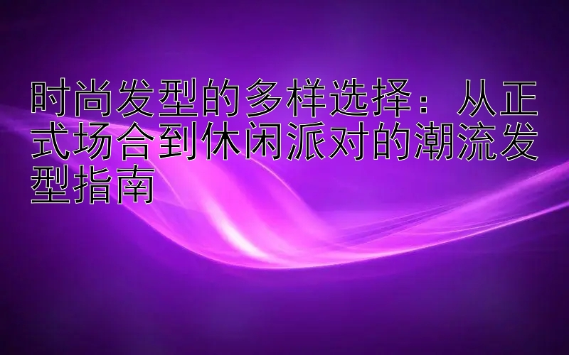 时尚发型的多样选择：从正式场合到休闲派对的潮流发型指南