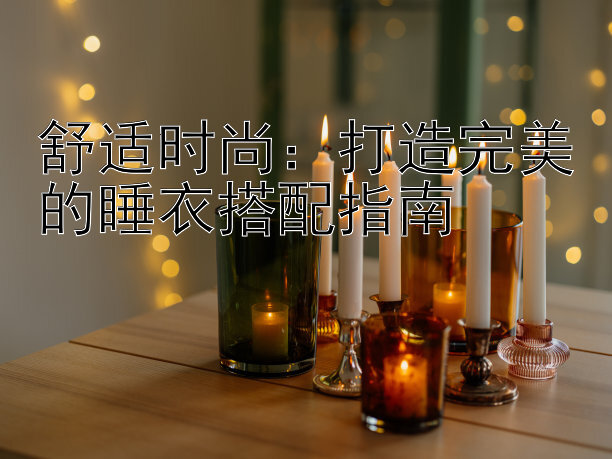 舒适时尚：打造完美的睡衣搭配指南