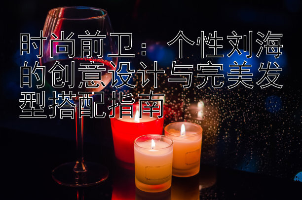 时尚前卫：个性刘海的创意设计与完美发型搭配指南