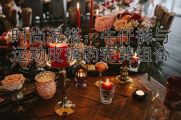 时尚混搭：彩神彩神平台内部代理邀请码 牛仔裤与运动皮裤的完美组合