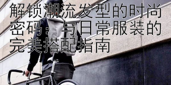 解锁潮流发型的时尚密码：与日常服装的完美搭配指南