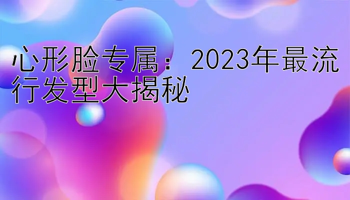 心形脸专属：2023年最流行发型大揭秘