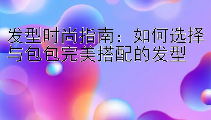 发型时尚指南：如何选择与包包完美搭配的发型