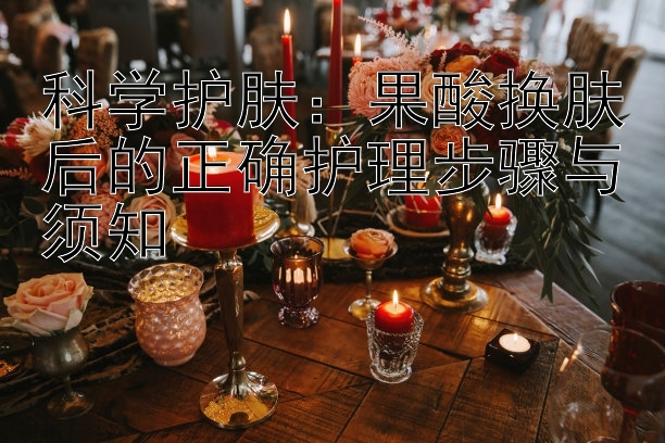 科学护肤：果酸换肤后的正确护理步骤与须知