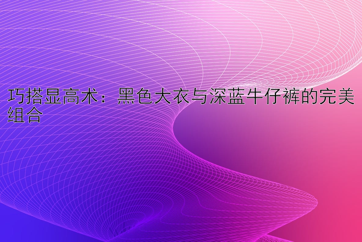 巧搭显高术：黑色大衣与深蓝牛仔裤的完美组合