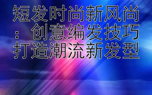 短发时尚新风尚：创意编发技巧打造潮流新发型