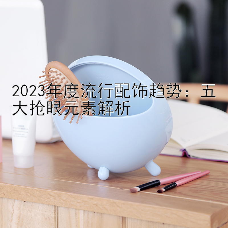 2023年度流行配饰趋势：五大抢眼元素解析