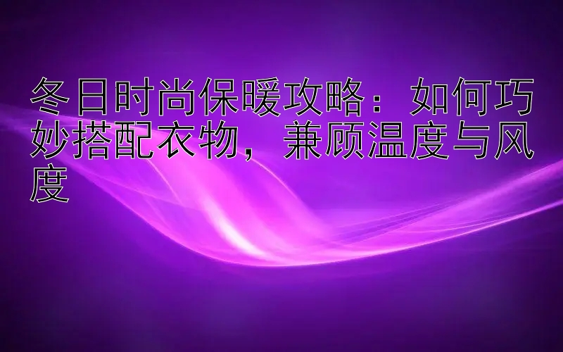 冬日时尚保暖攻略：天天分分彩5星 如何巧妙搭配衣物，兼顾温度与风度