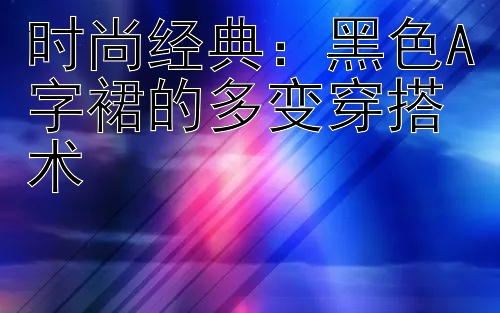 时尚经典：黑色A字裙的多变穿搭术