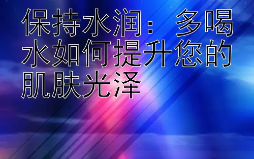 保持水润：多喝水如何提升您的肌肤光泽