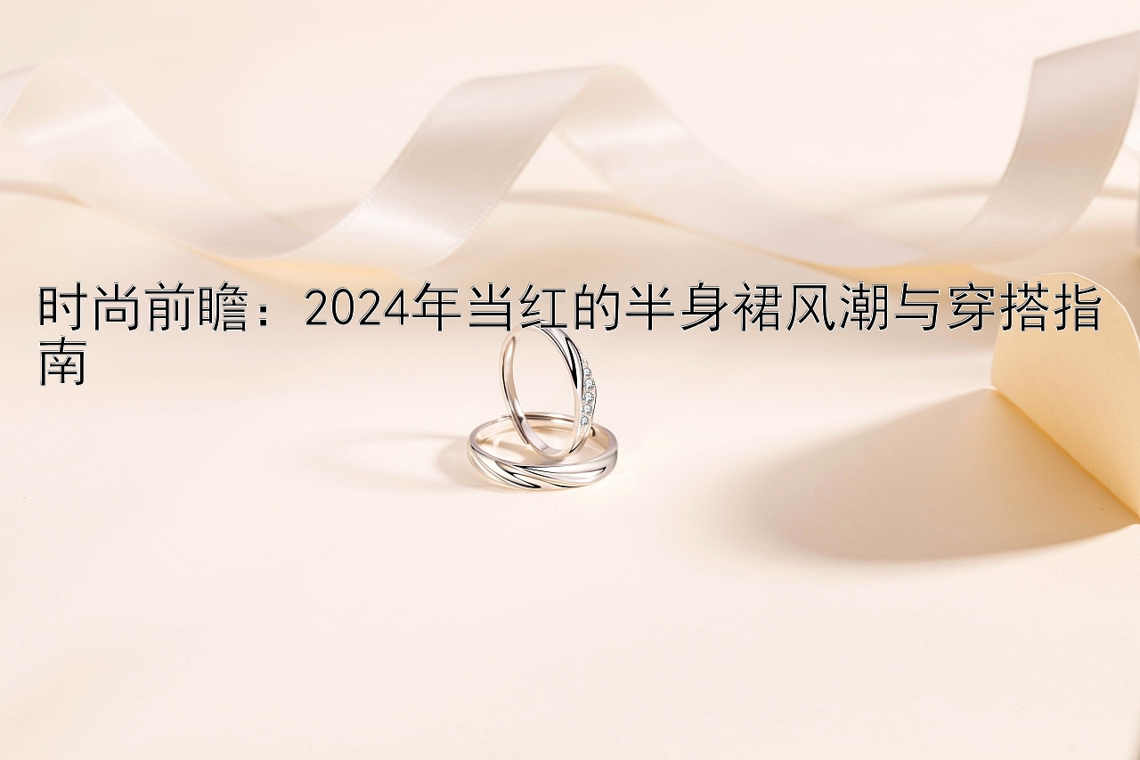 时尚前瞻：2024年当红的半身裙风潮与穿搭指南