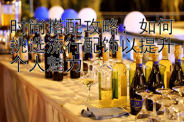 时尚搭配攻略：如何挑选流行配饰以提升个人魅力