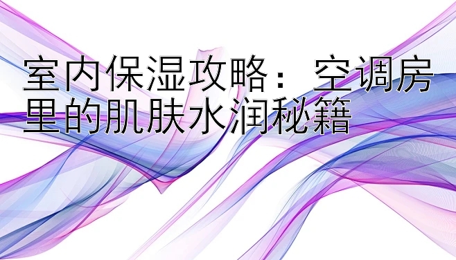 室内保湿攻略：空调房里的肌肤水润秘籍