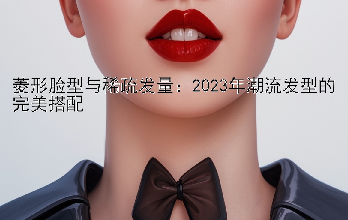 菱形脸型与稀疏发量：2023年潮流发型的完美搭配