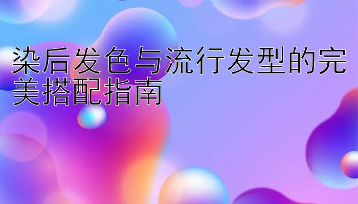 染后发色与流行发型的完美搭配指南