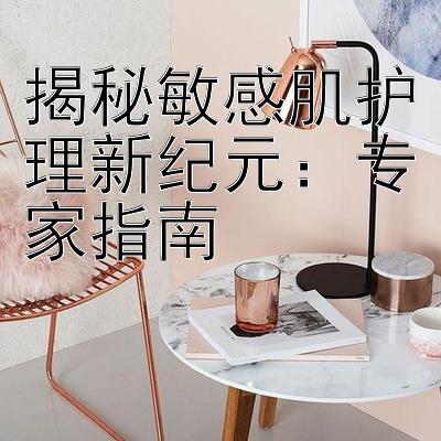 揭秘敏感肌护理新纪元：专家指南