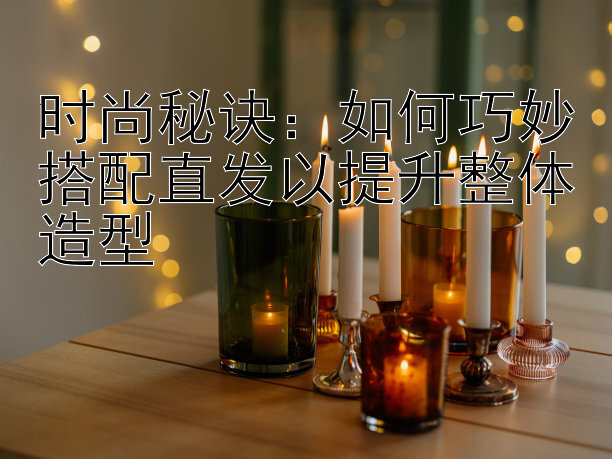 时尚秘诀：如何巧妙搭配直发以提升整体造型