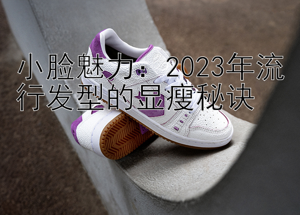 小脸魅力：2023年流行发型的显瘦秘诀