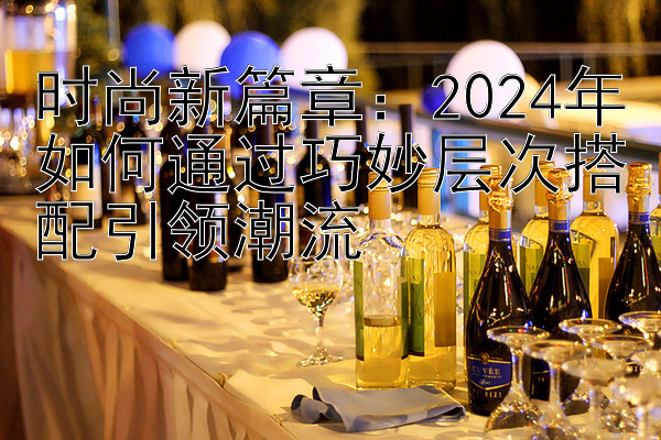 时尚新篇章：2024年如何通过巧妙层次搭配引领潮流