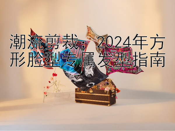 潮流剪裁：2024年方形脸型专属发型指南