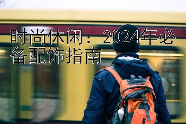 时尚休闲：2024年必备配饰指南