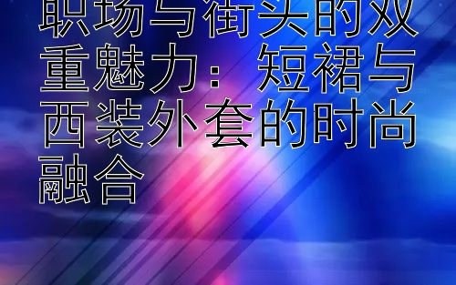 职场与街头的双重魅力：短裙与西装外套的时尚融合