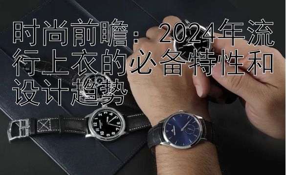 时尚前瞻：2024年流行上衣的必备特性和设计趋势