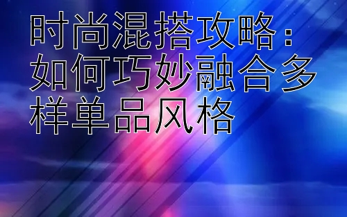 时尚混搭攻略：如何巧妙融合多样单品风格