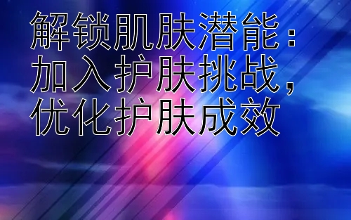 解锁肌肤潜能：加入护肤挑战，优化护肤成效