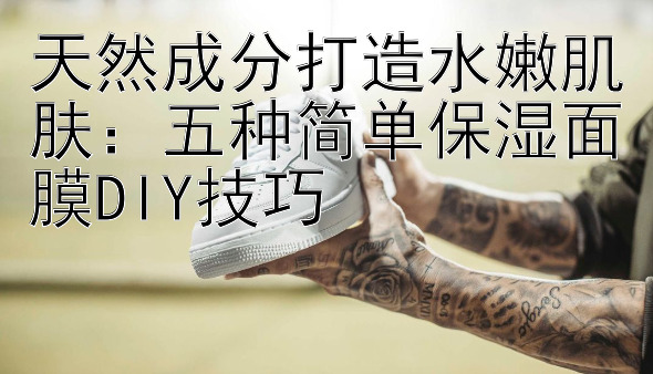 天然成分打造水嫩肌肤：五种简单保湿面膜DIY技巧