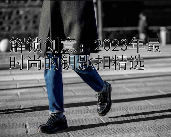 解锁创意：2023年最时尚的钥匙扣精选