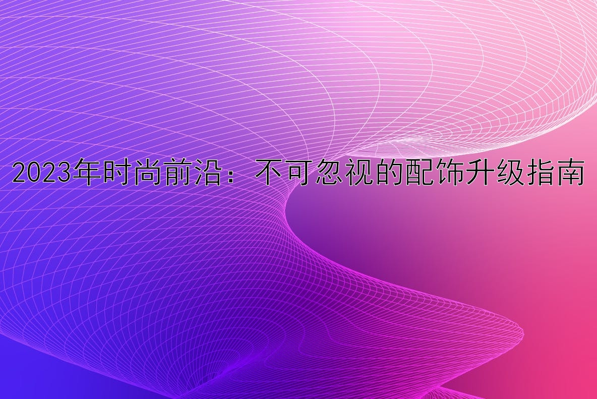 2023年时尚前沿：不可忽视的配饰升级指南