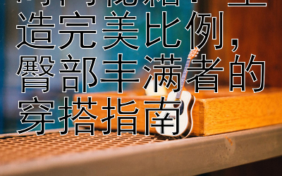 时尚秘籍：塑造完美比例，臀部丰满者的穿搭指南