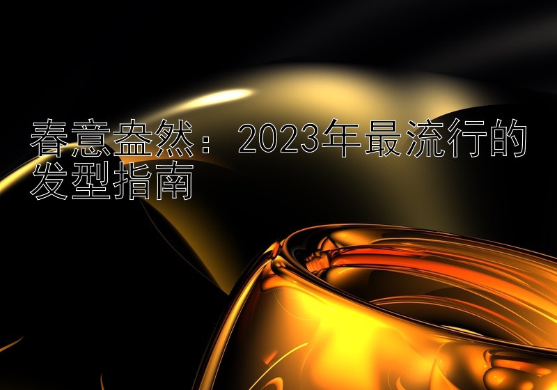 春意盎然：2023年最流行的发型指南