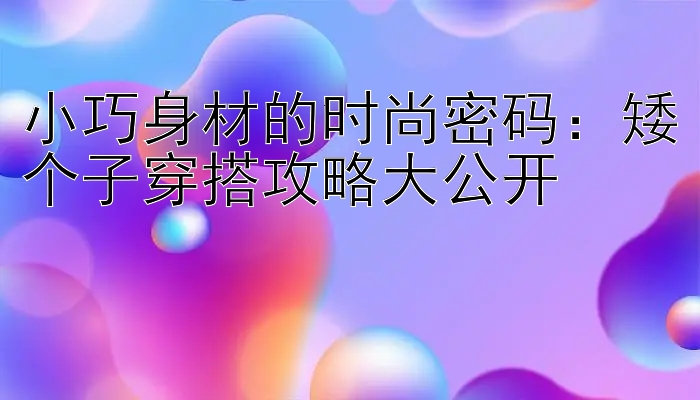 小巧身材的时尚密码：矮个子穿搭攻略大公开