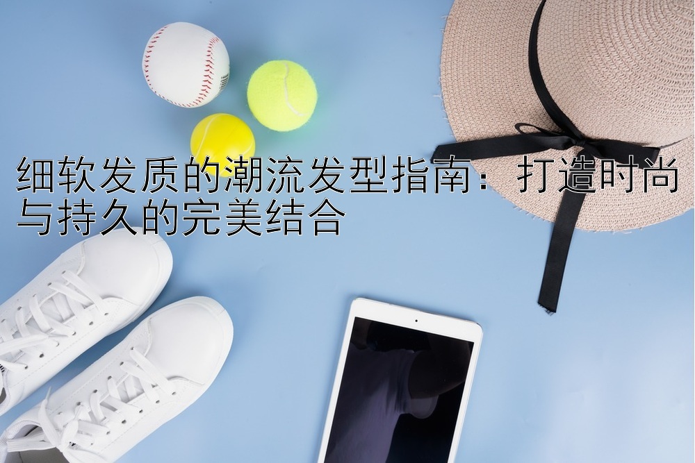 细软发质的潮流发型指南：打造时尚与持久的完美结合