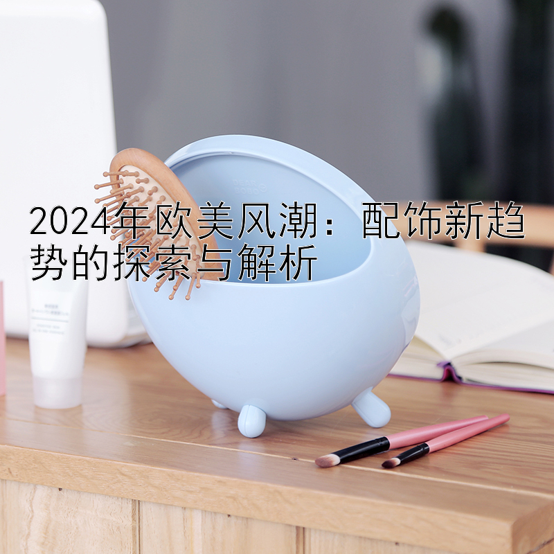 2024年欧美风潮：配饰新趋势的探索与解析