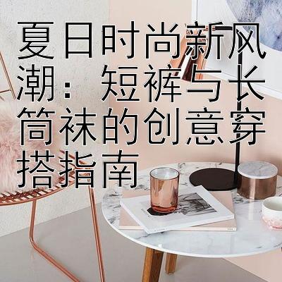 夏日时尚新风潮：短裤与长筒袜的创意穿搭指南