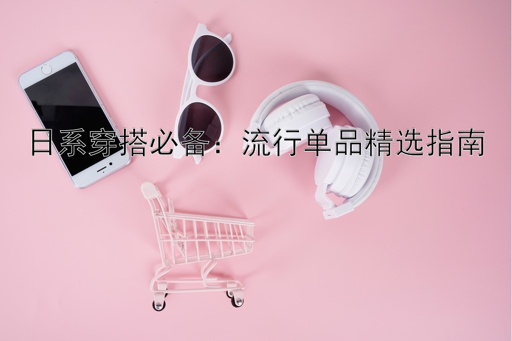 日系穿搭必备：流行单品精选指南