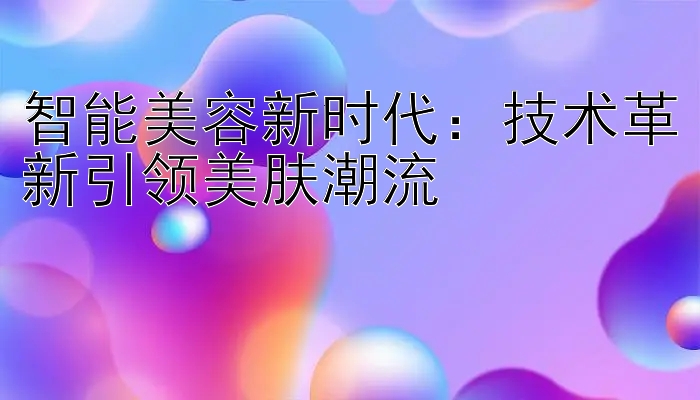 智能美容新时代：技术革新引领美肤潮流