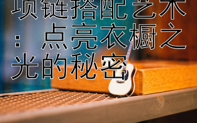 项链搭配艺术：点亮衣橱之光的秘密