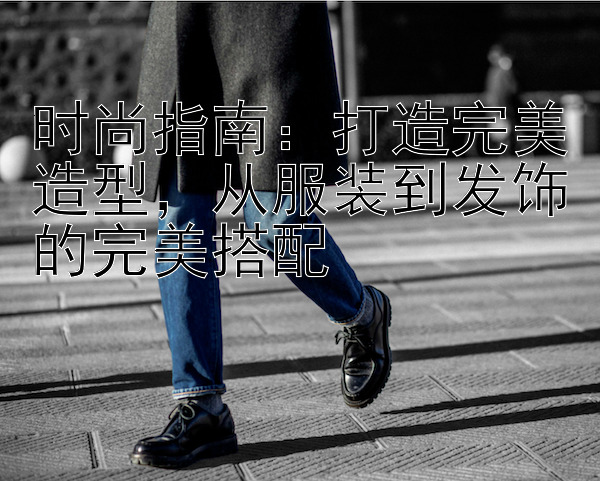 时尚指南：打造完美造型，从服装到发饰的完美搭配