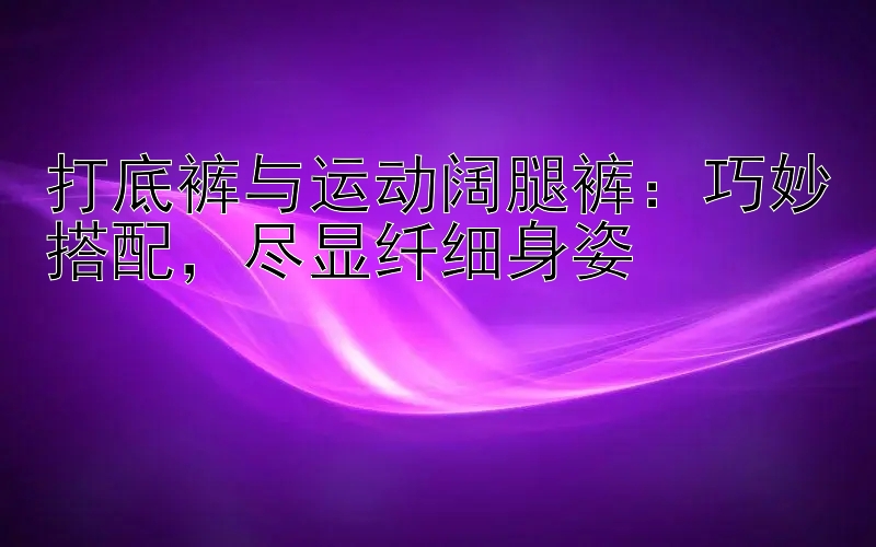 打底裤与运动阔腿裤：大发代理最靠谱的台子 巧妙搭配，尽显纤细身姿