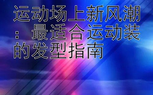 运动场上新风潮：最适合运动装的发型指南