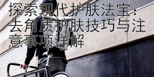 探索现代护肤法宝：去角质护肤技巧与注意事项详解