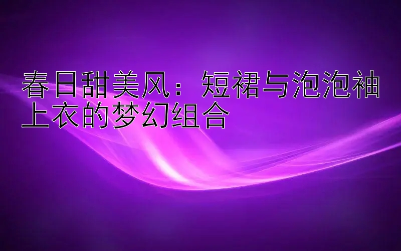 春日甜美风：短裙与泡泡袖上衣的梦幻组合