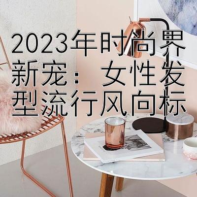 2023年时尚界新宠：女性发型流行风向标